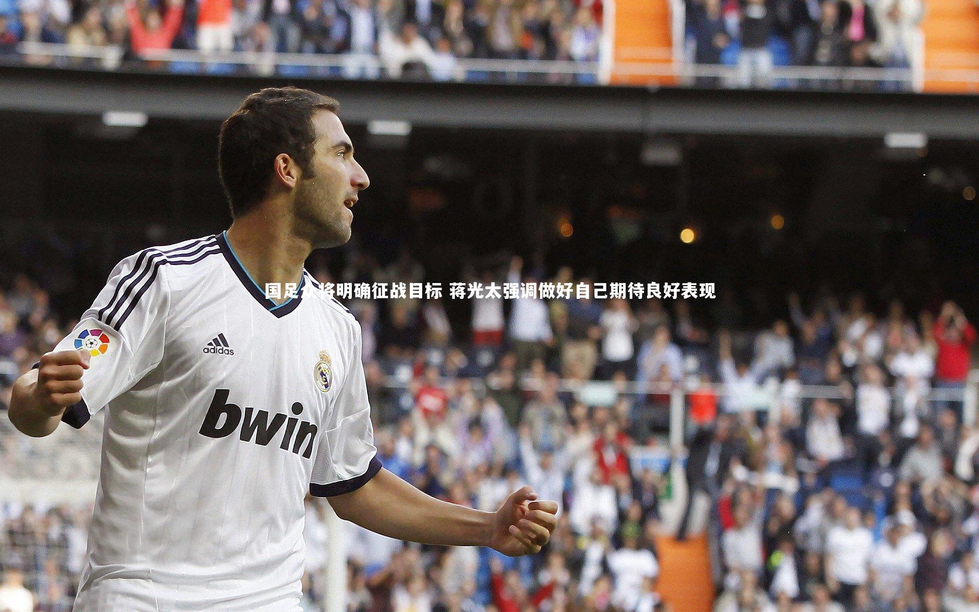 国足众将明确征战目标 蒋光太强调做好自己期待良好表现