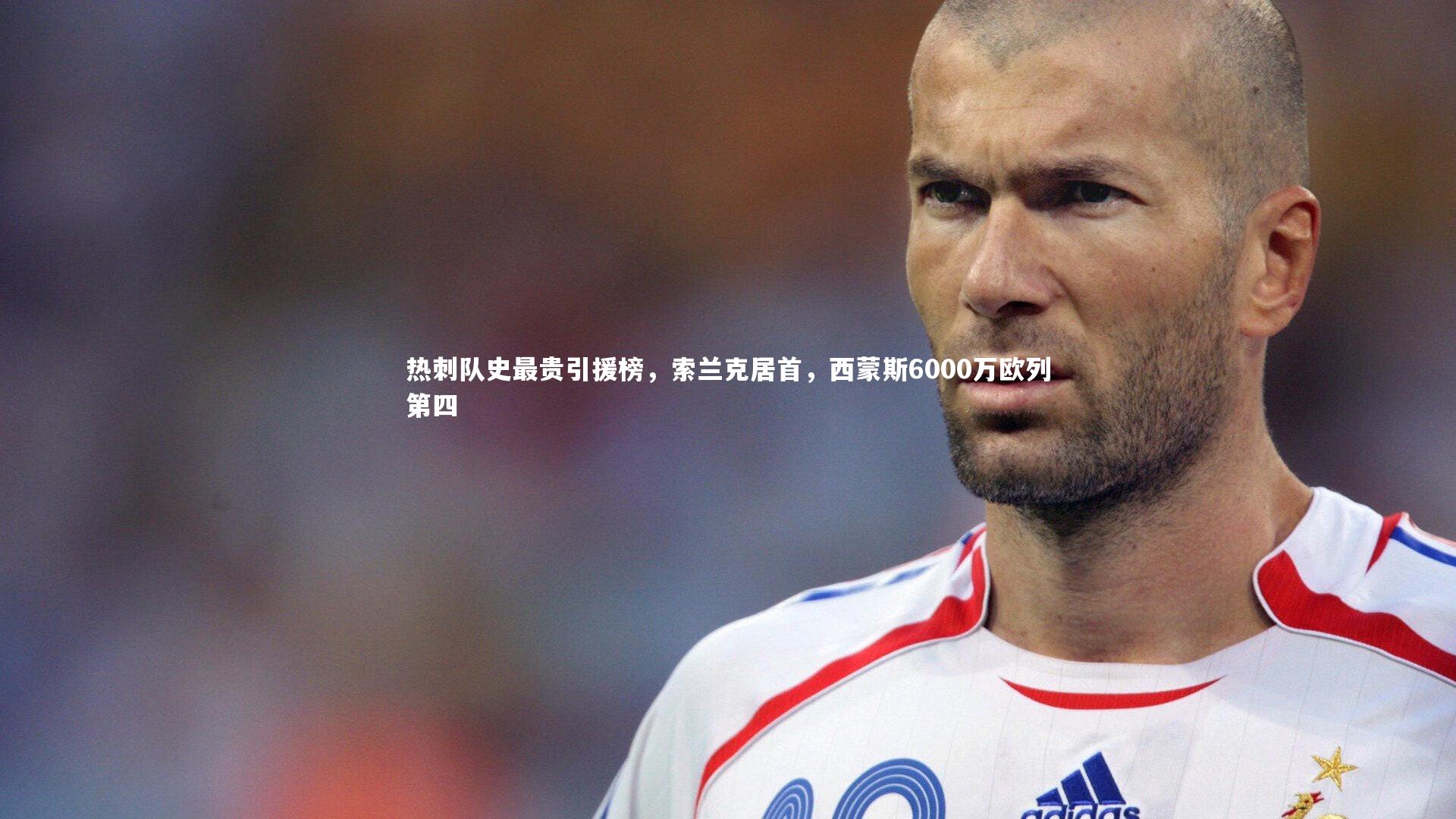 热刺队史最贵引援榜，索兰克居首，西蒙斯6000万欧列第四