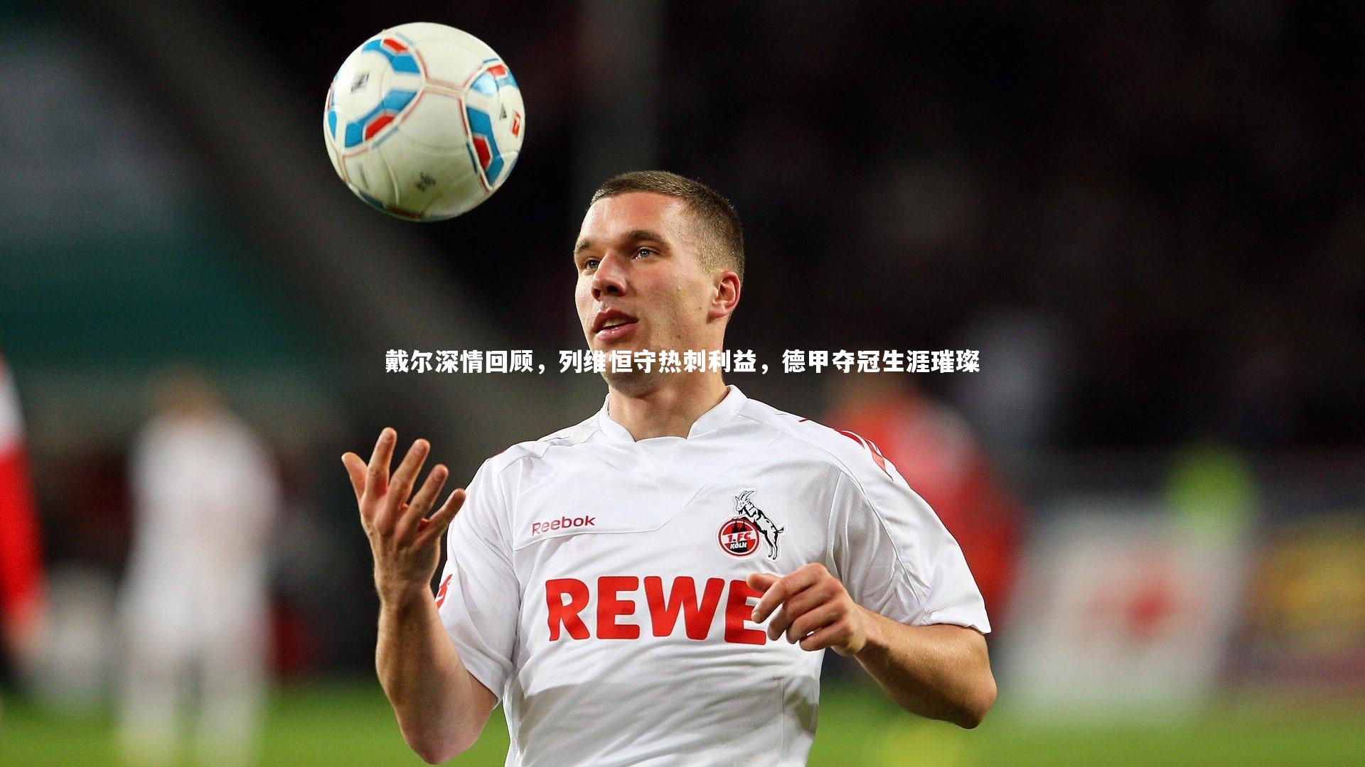 友博体育app：戴尔深情回顾，列维恒守热刺利益，德甲夺冠生涯璀璨