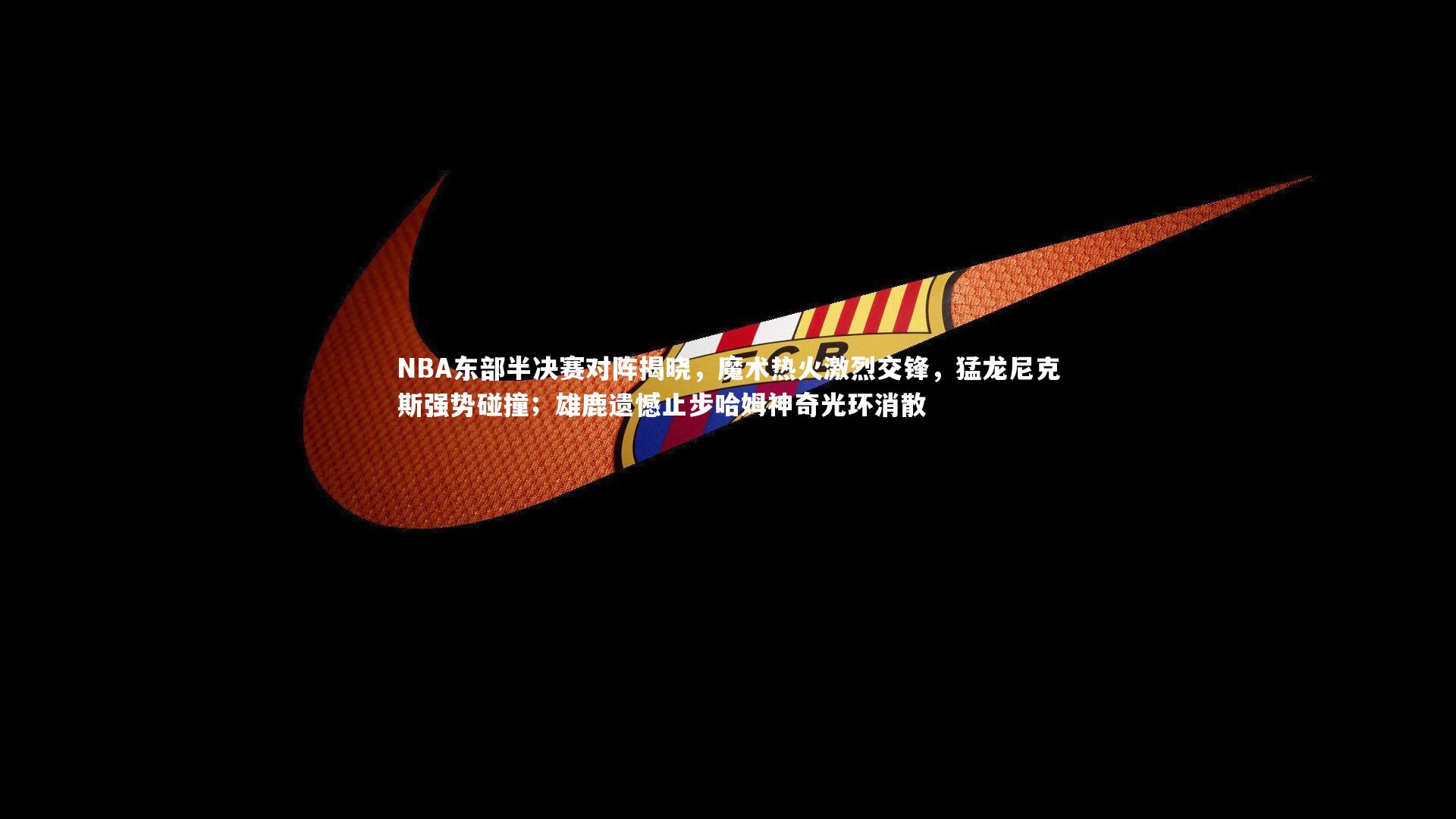 友博体育官网-NBA东部半决赛对阵揭晓，魔术热火激烈交锋，猛龙尼克斯强势碰撞；雄鹿遗憾止步哈姆神奇光环消散